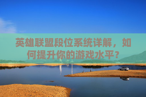 英雄联盟段位系统详解，如何提升你的游戏水平？