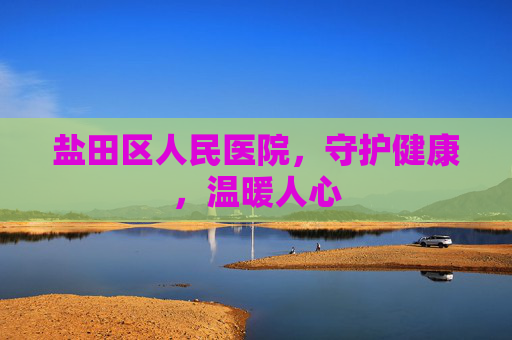 盐田区人民医院，守护健康，温暖人心