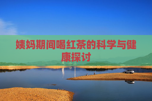姨妈期间喝红茶的科学与健康探讨