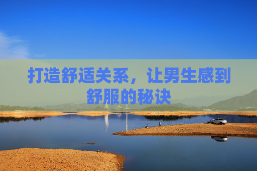 打造舒适关系，让男生感到舒服的秘诀