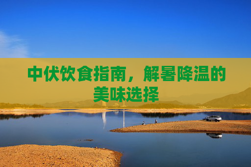 中伏饮食指南，解暑降温的美味选择