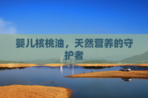 婴儿核桃油，天然营养的守护者