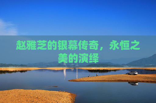 赵雅芝的银幕传奇，永恒之美的演绎