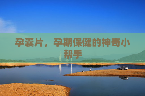 孕囊片，孕期保健的神奇小帮手