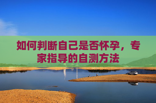 如何判断自己是否怀孕，专家指导的自测方法