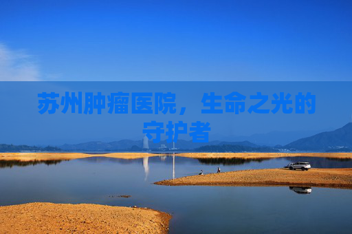 苏州肿瘤医院，生命之光的守护者