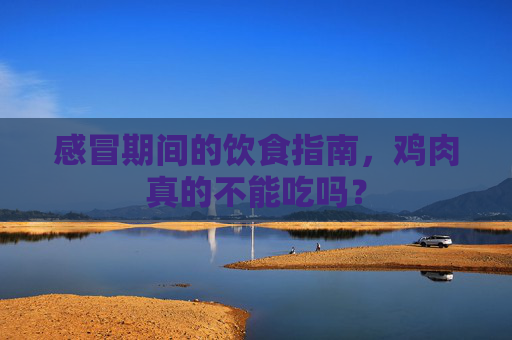 感冒期间的饮食指南，鸡肉真的不能吃吗？