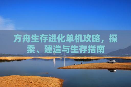 方舟生存进化单机攻略，探索、建造与生存指南