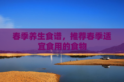 春季养生食谱，推荐春季适宜食用的食物