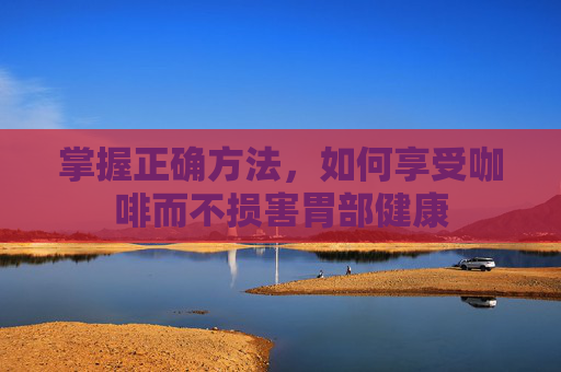 掌握正确方法，如何享受咖啡而不损害胃部健康