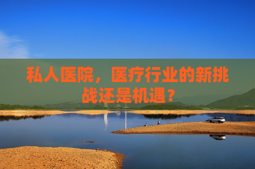 私人医院，医疗行业的新挑战还是机遇？