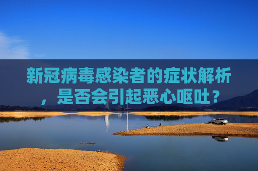 新冠病毒感染者的症状解析，是否会引起恶心呕吐？