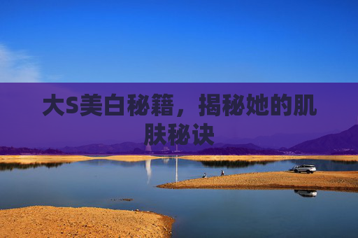大S美白秘籍，揭秘她的肌肤秘诀