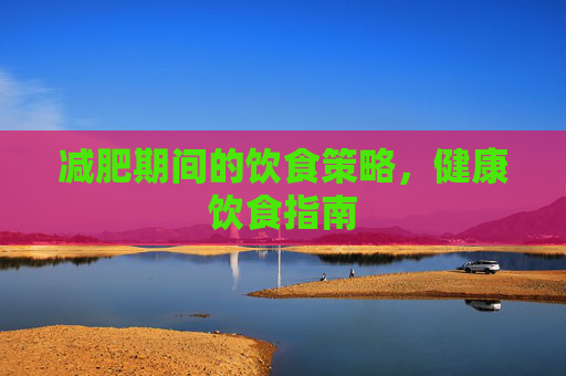 减肥期间的饮食策略，健康饮食指南