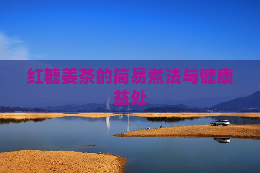 红糖姜茶的简易煮法与健康益处