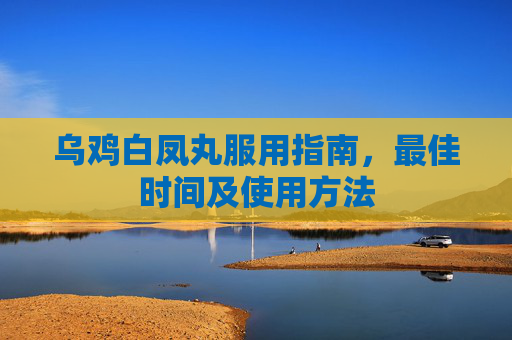 乌鸡白凤丸服用指南，最佳时间及使用方法