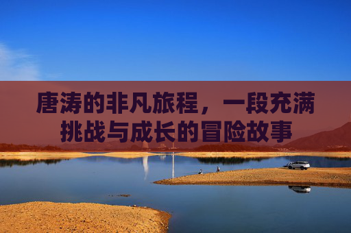 唐涛的非凡旅程，一段充满挑战与成长的冒险故事