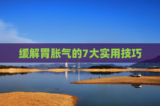 缓解胃胀气的7大实用技巧