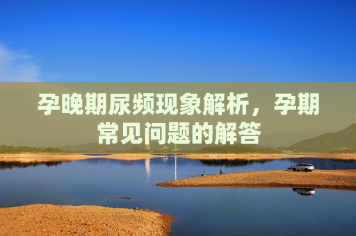 孕晚期尿频现象解析，孕期常见问题的解答