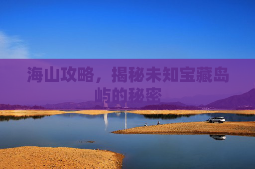 海山攻略，揭秘未知宝藏岛屿的秘密