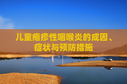 儿童疱疹性咽喉炎的成因、症状与预防措施