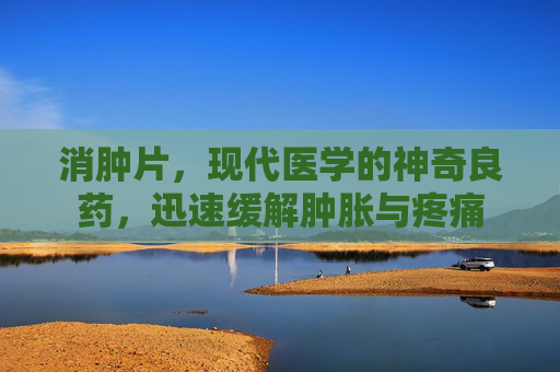 消肿片，现代医学的神奇良药，迅速缓解肿胀与疼痛