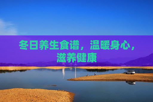 冬日养生食谱，温暖身心，滋养健康