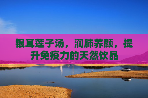 银耳莲子汤，润肺养颜，提升免疫力的天然饮品