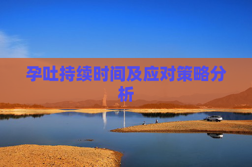 孕吐持续时间及应对策略分析