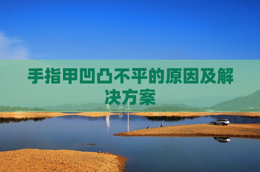 手指甲凹凸不平的原因及解决方案
