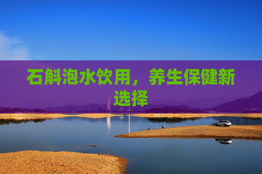 石斛泡水饮用，养生保健新选择