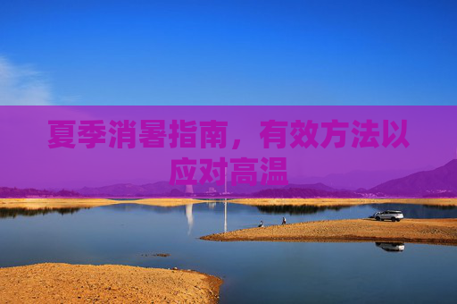 夏季消暑指南，有效方法以应对高温
