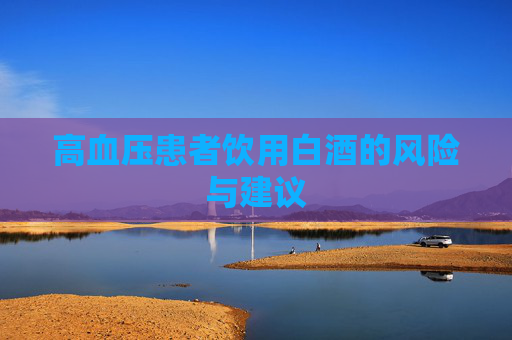 高血压患者饮用白酒的风险与建议