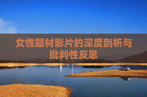 女性题材影片的深度剖析与批判性反思 女性题材影片的深度剖析与批判性反思
