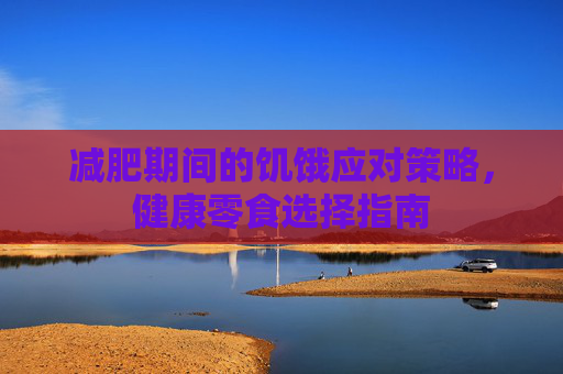 减肥期间的饥饿应对策略，健康零食选择指南
