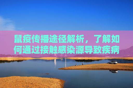 鼠疫传播途径解析,了解如何通过接触感染源导致疾病 鼠疫传播途径解析,了解如何通过接触感染源导致疾病