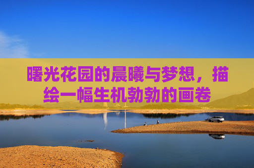 曙光花园的晨曦与梦想，描绘一幅生机勃勃的画卷