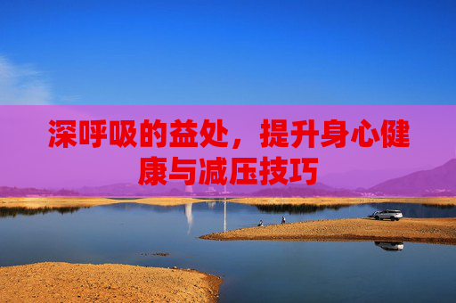 深呼吸的益处，提升身心健康与减压技巧