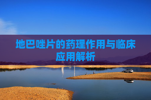 地巴唑片的药理作用与临床应用解析
