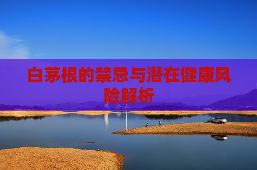 白茅根的禁忌与潜在健康风险解析 白茅根的禁忌与潜在健康风险解析