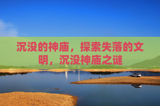 沉没的神庙，探索失落的文明，沉没神庙之谜