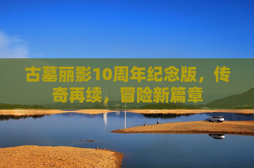 古墓丽影10周年纪念版，传奇再续，冒险新篇章