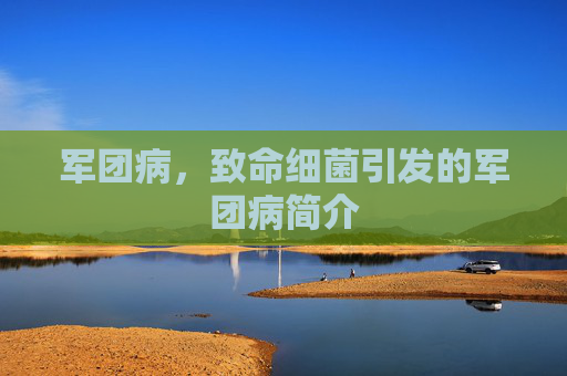 军团病,致命细菌引发的军团病简介 军团病,致命细菌引发的军团病简介