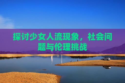 探讨少女人流现象，社会问题与伦理挑战