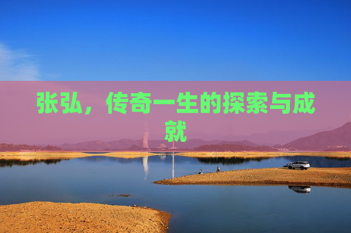 张弘，传奇一生的探索与成就
