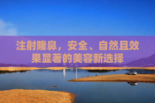 注射隆鼻,安全、自然且效果显著的美容新选择 注射隆鼻,安全、自然且效果显著的美容新选择