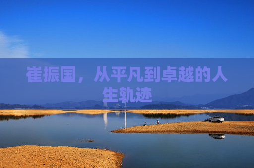 崔振国，从平凡到卓越的人生轨迹