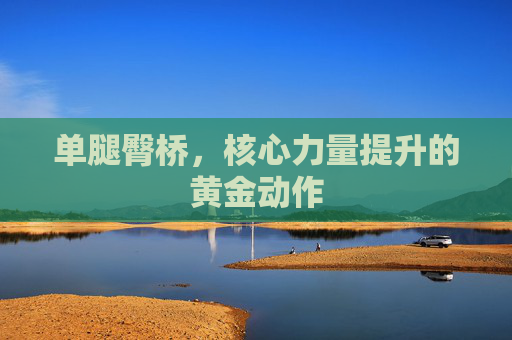 单腿臀桥,核心力量提升的黄金动作 单腿臀桥,核心力量提升的黄金动作