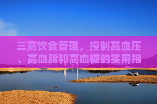 三高饮食管理，控制高血压、高血脂和高血糖的实用指南