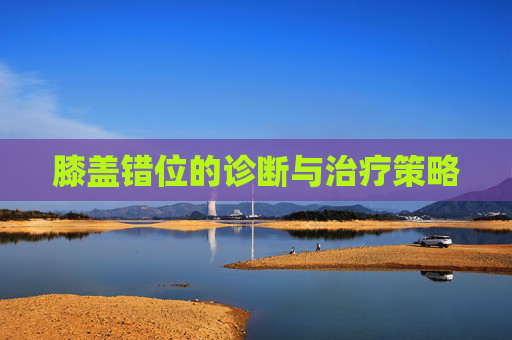 膝盖错位的诊断与治疗策略